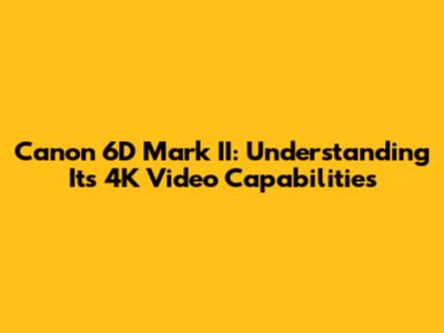 Canon 6D Mark II: Understanding Its 4K Video Capabilities