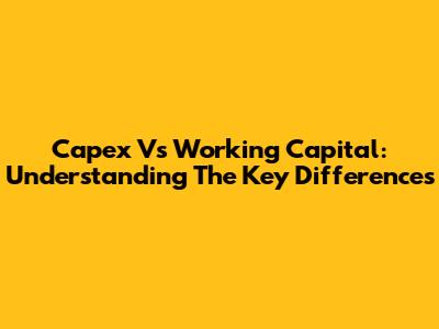 Capex Vs Working Capital: Understanding The Key Differences