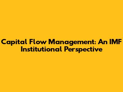 Capital Flow Management: An IMF Institutional Perspective