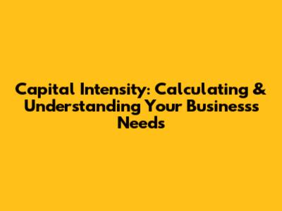 Capital Intensity: Calculating & Understanding Your Business's Needs