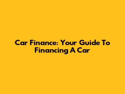 Car Finance: Your Guide To Financing A Car