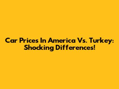 Car Prices In America Vs. Turkey: Shocking Differences!