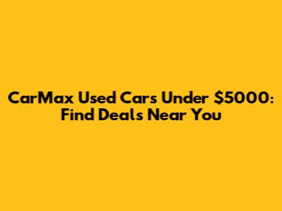 CarMax Used Cars Under $5000: Find Deals Near You