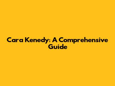 Cara Kenedy: A Comprehensive Guide