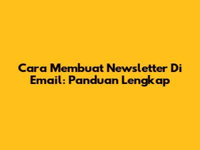 Cara Membuat Newsletter Di Email: Panduan Lengkap