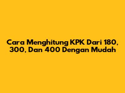 Cara Menghitung KPK Dari 180, 300, Dan 400 Dengan Mudah