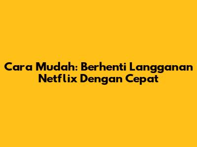 Cara Mudah: Berhenti Langganan Netflix Dengan Cepat
