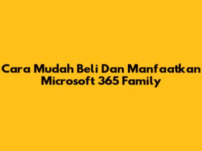 Cara Mudah Beli Dan Manfaatkan Microsoft 365 Family