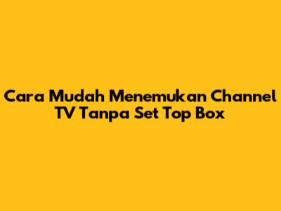 Cara Mudah Menemukan Channel TV Tanpa Set Top Box