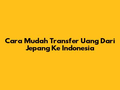 Cara Mudah Transfer Uang Dari Jepang Ke Indonesia