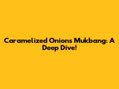 Caramelized Onions Mukbang: A Deep Dive!