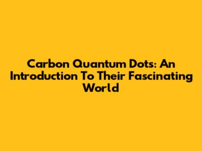 Carbon Quantum Dots: An Introduction To Their Fascinating World