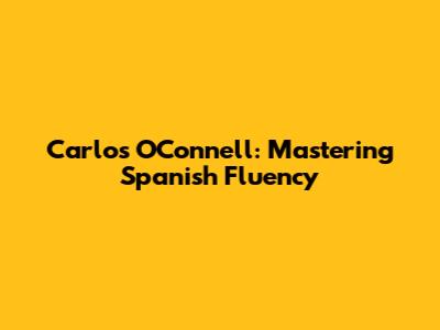Carlos O'Connell: Mastering Spanish Fluency