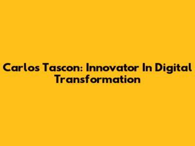 Carlos Tascon: Innovator In Digital Transformation