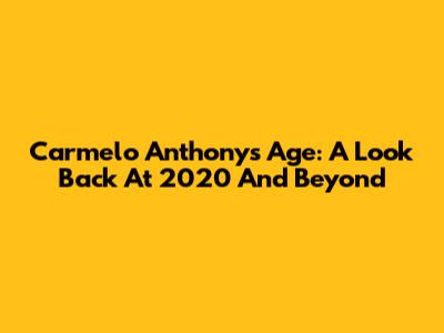 Carmelo Anthony's Age: A Look Back At 2020 And Beyond
