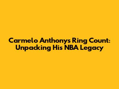 Carmelo Anthony's Ring Count: Unpacking His NBA Legacy