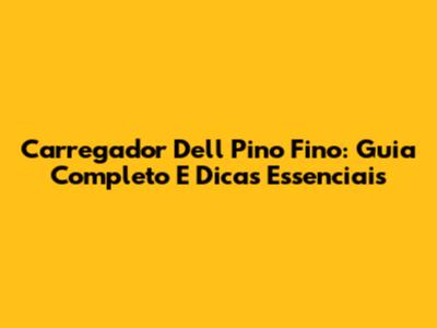 Carregador Dell Pino Fino: Guia Completo E Dicas Essenciais