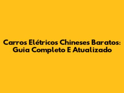Carros Elétricos Chineses Baratos: Guia Completo E Atualizado