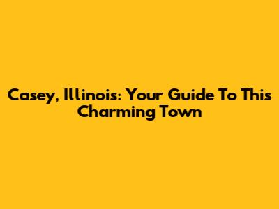 Casey, Illinois: Your Guide To This Charming Town