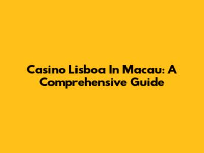 Casino Lisboa In Macau: A Comprehensive Guide