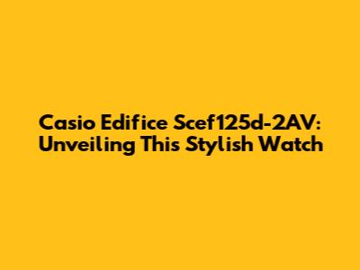 Casio Edifice Scef125d-2AV: Unveiling This Stylish Watch