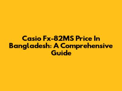 Casio Fx-82MS Price In Bangladesh: A Comprehensive Guide