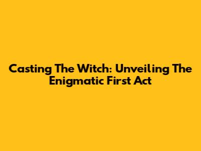Casting The Witch: Unveiling The Enigmatic First Act