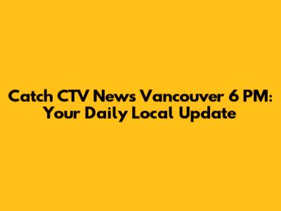 Catch CTV News Vancouver 6 PM: Your Daily Local Update