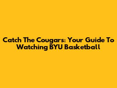 Catch The Cougars: Your Guide To Watching BYU Basketball