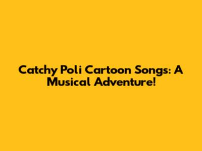 Catchy Poli Cartoon Songs: A Musical Adventure!