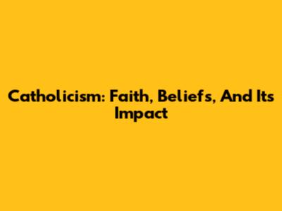 Catholicism: Faith, Beliefs, And Its Impact