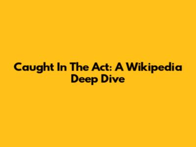 Caught In The Act: A Wikipedia Deep Dive