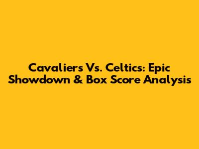 Cavaliers Vs. Celtics: Epic Showdown & Box Score Analysis