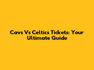 Cavs Vs Celtics Tickets: Your Ultimate Guide