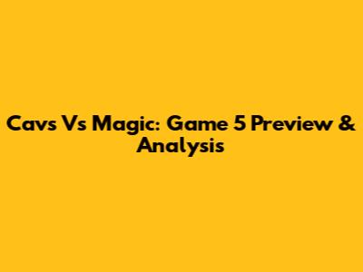 Cavs Vs Magic: Game 5 Preview & Analysis