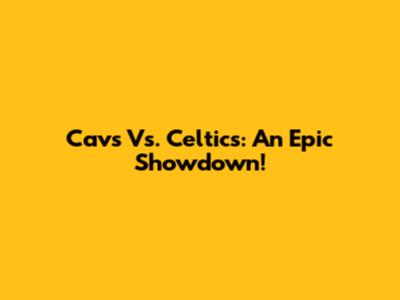 Cavs Vs. Celtics: An Epic Showdown!