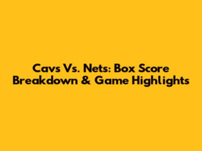 Cavs Vs. Nets: Box Score Breakdown & Game Highlights