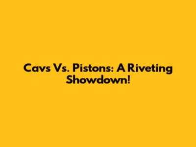 Cavs Vs. Pistons: A Riveting Showdown!
