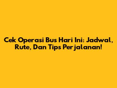 Cek Operasi Bus Hari Ini: Jadwal, Rute, Dan Tips Perjalanan!