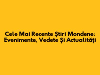 Cele Mai Recente Știri Mondene: Evenimente, Vedete Și Actualități
