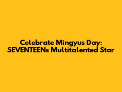 Celebrate Mingyu's Day: SEVENTEEN's Multitalented Star
