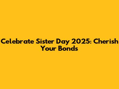 Celebrate Sister Day 2025: Cherish Your Bonds