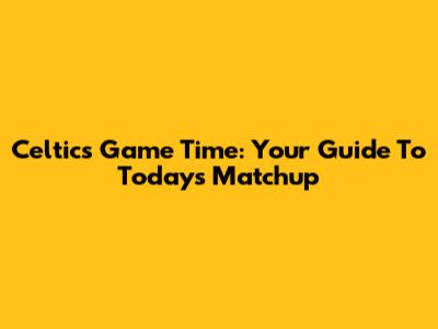 Celtics Game Time: Your Guide To Today's Matchup