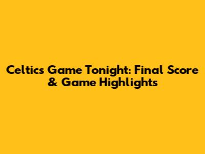 Celtics Game Tonight: Final Score & Game Highlights