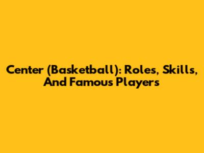 Center (Basketball): Roles, Skills, And Famous Players