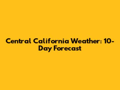 Central California Weather: 10-Day Forecast