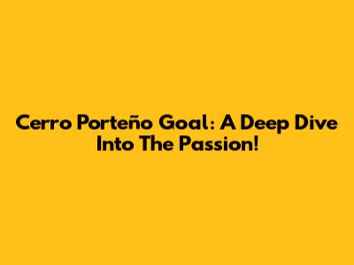 Cerro Porteño Goal: A Deep Dive Into The Passion!