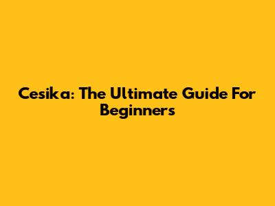 Cesika: The Ultimate Guide For Beginners