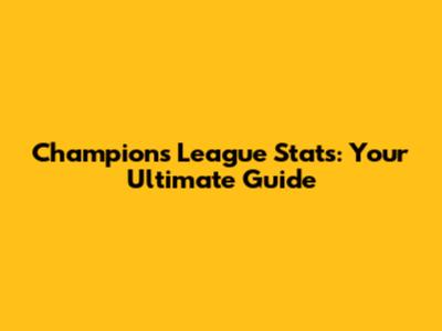 Champions League Stats: Your Ultimate Guide