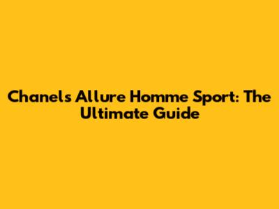 Chanel's Allure Homme Sport: The Ultimate Guide
